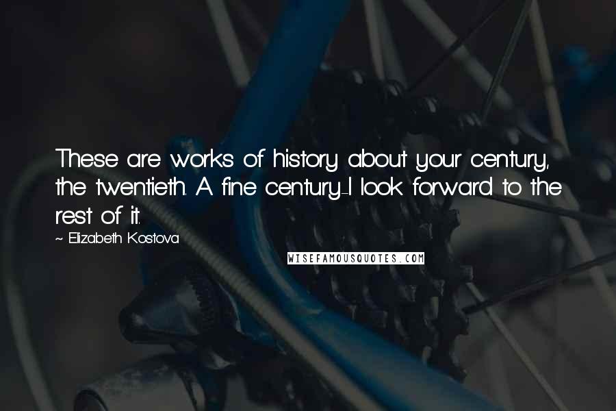 Elizabeth Kostova Quotes: These are works of history about your century, the twentieth. A fine century-I look forward to the rest of it.