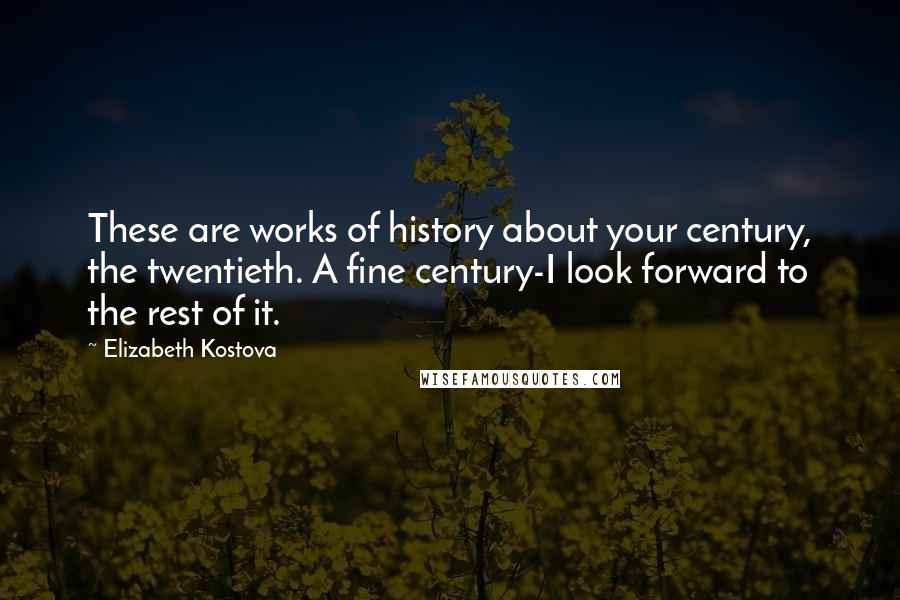 Elizabeth Kostova Quotes: These are works of history about your century, the twentieth. A fine century-I look forward to the rest of it.