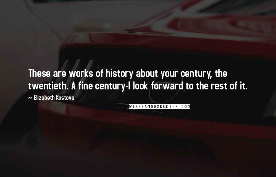 Elizabeth Kostova Quotes: These are works of history about your century, the twentieth. A fine century-I look forward to the rest of it.