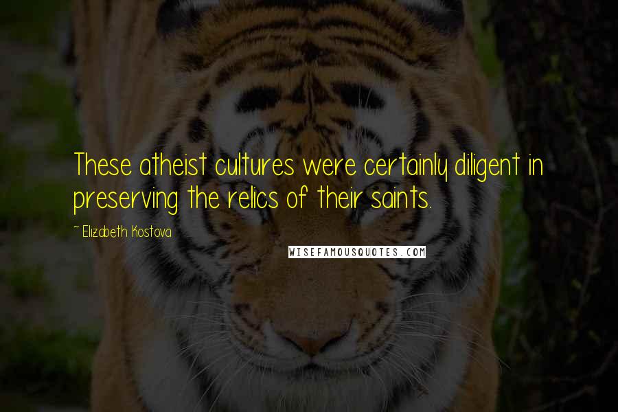 Elizabeth Kostova Quotes: These atheist cultures were certainly diligent in preserving the relics of their saints.