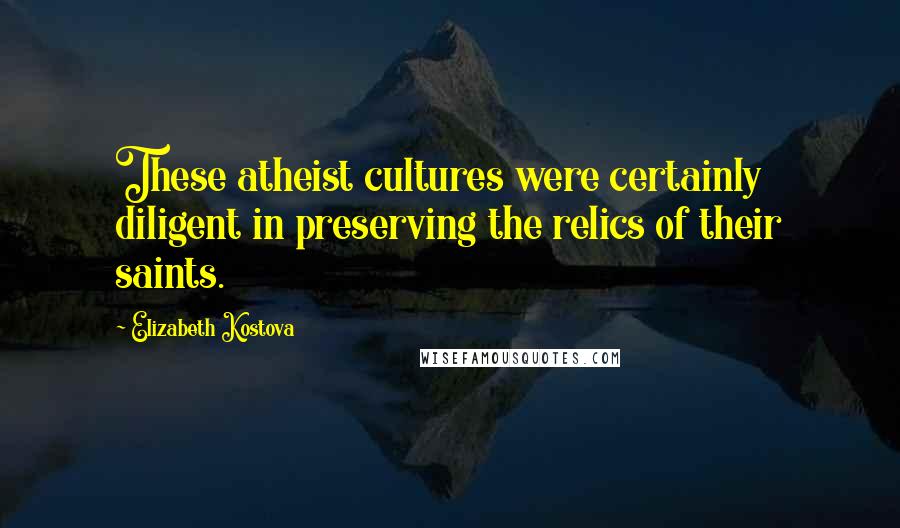 Elizabeth Kostova Quotes: These atheist cultures were certainly diligent in preserving the relics of their saints.