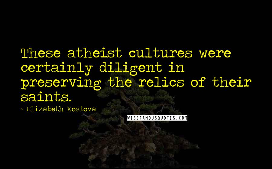 Elizabeth Kostova Quotes: These atheist cultures were certainly diligent in preserving the relics of their saints.