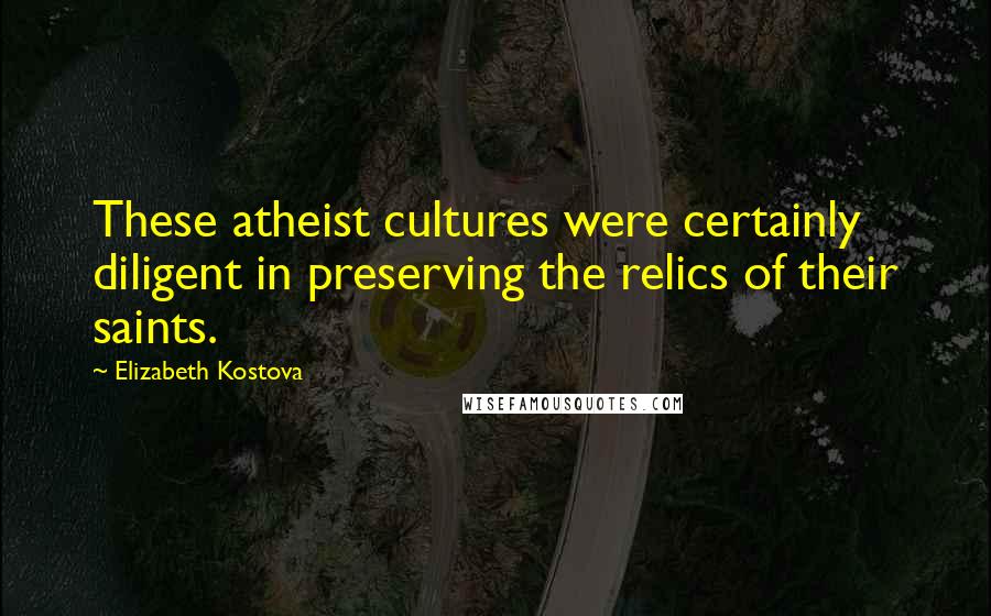 Elizabeth Kostova Quotes: These atheist cultures were certainly diligent in preserving the relics of their saints.