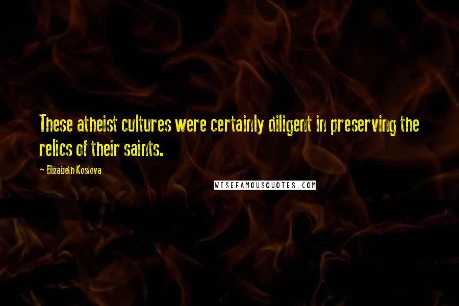 Elizabeth Kostova Quotes: These atheist cultures were certainly diligent in preserving the relics of their saints.