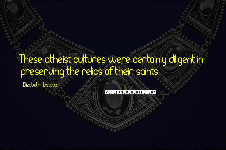 Elizabeth Kostova Quotes: These atheist cultures were certainly diligent in preserving the relics of their saints.