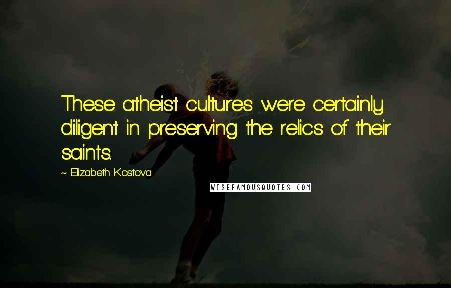 Elizabeth Kostova Quotes: These atheist cultures were certainly diligent in preserving the relics of their saints.