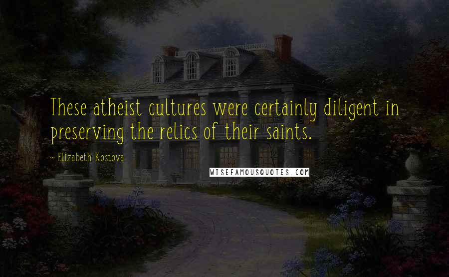 Elizabeth Kostova Quotes: These atheist cultures were certainly diligent in preserving the relics of their saints.