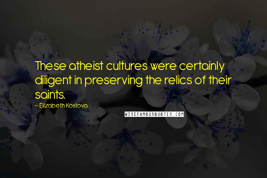 Elizabeth Kostova Quotes: These atheist cultures were certainly diligent in preserving the relics of their saints.