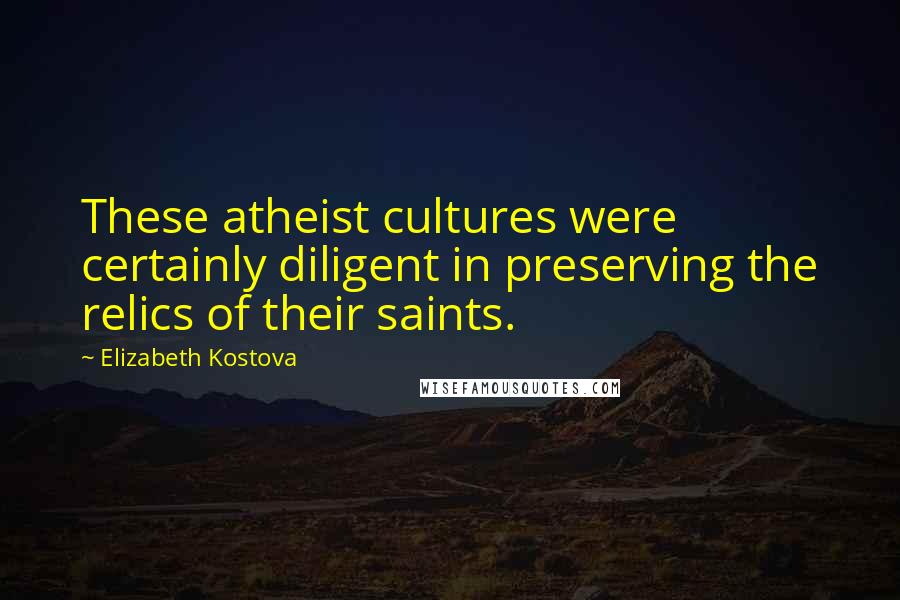 Elizabeth Kostova Quotes: These atheist cultures were certainly diligent in preserving the relics of their saints.