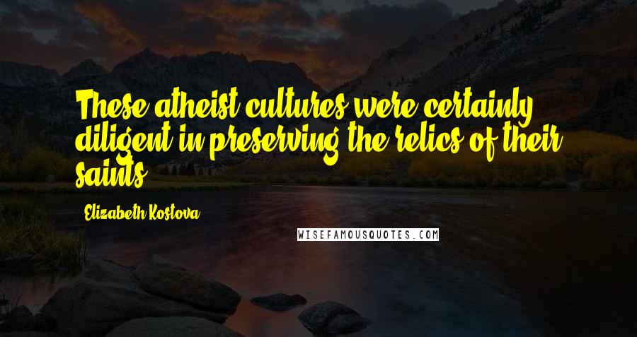 Elizabeth Kostova Quotes: These atheist cultures were certainly diligent in preserving the relics of their saints.