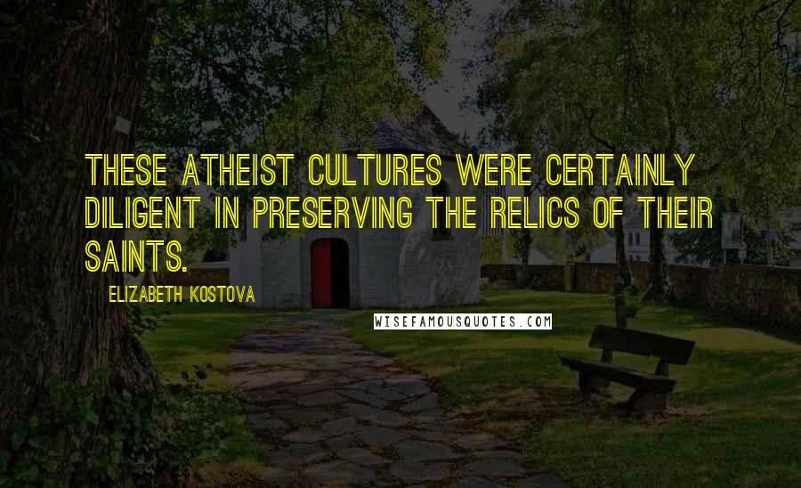 Elizabeth Kostova Quotes: These atheist cultures were certainly diligent in preserving the relics of their saints.