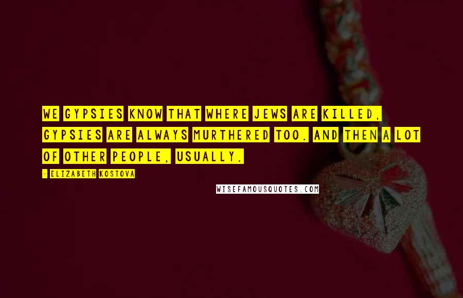 Elizabeth Kostova Quotes: We Gypsies know that where Jews are killed, Gypsies are always murthered too. And then a lot of other people, usually.