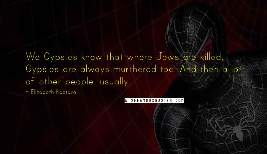 Elizabeth Kostova Quotes: We Gypsies know that where Jews are killed, Gypsies are always murthered too. And then a lot of other people, usually.