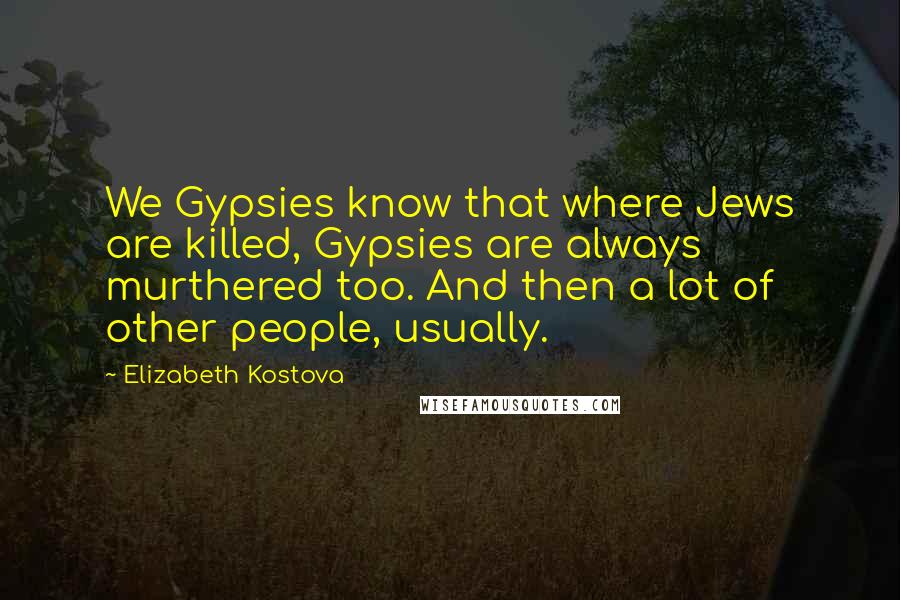 Elizabeth Kostova Quotes: We Gypsies know that where Jews are killed, Gypsies are always murthered too. And then a lot of other people, usually.