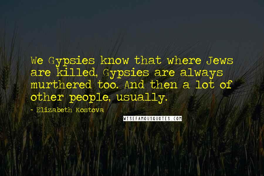 Elizabeth Kostova Quotes: We Gypsies know that where Jews are killed, Gypsies are always murthered too. And then a lot of other people, usually.
