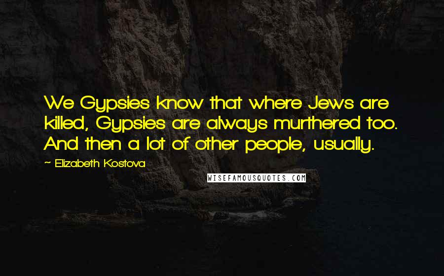Elizabeth Kostova Quotes: We Gypsies know that where Jews are killed, Gypsies are always murthered too. And then a lot of other people, usually.