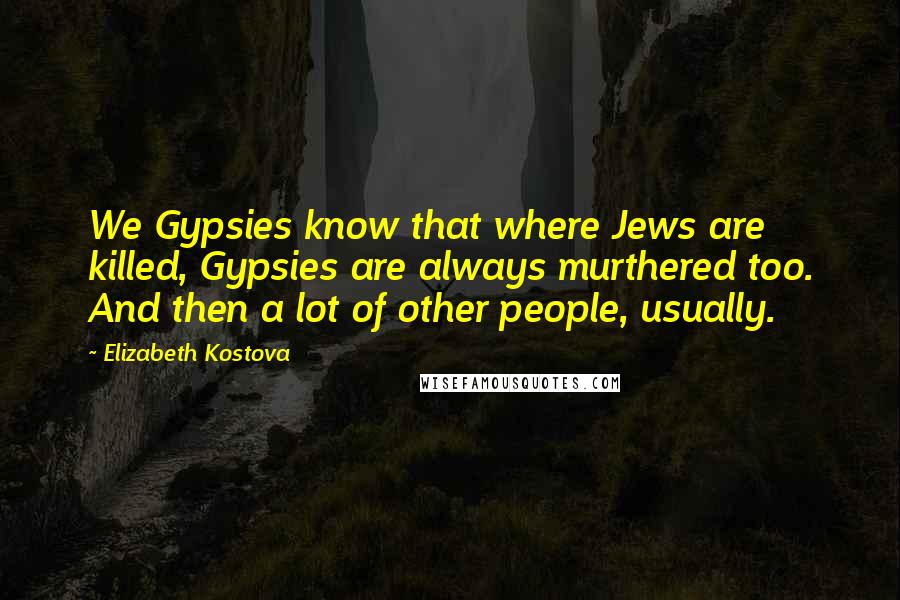 Elizabeth Kostova Quotes: We Gypsies know that where Jews are killed, Gypsies are always murthered too. And then a lot of other people, usually.
