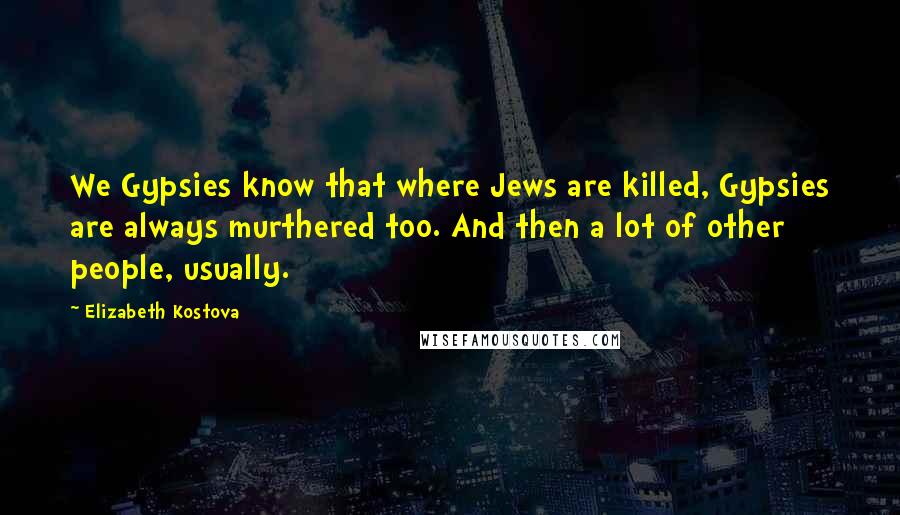 Elizabeth Kostova Quotes: We Gypsies know that where Jews are killed, Gypsies are always murthered too. And then a lot of other people, usually.