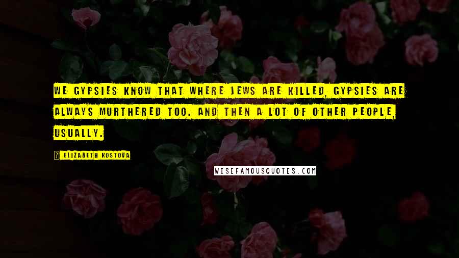 Elizabeth Kostova Quotes: We Gypsies know that where Jews are killed, Gypsies are always murthered too. And then a lot of other people, usually.