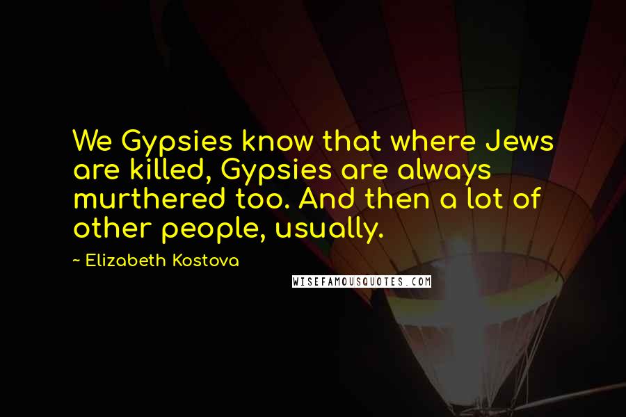 Elizabeth Kostova Quotes: We Gypsies know that where Jews are killed, Gypsies are always murthered too. And then a lot of other people, usually.