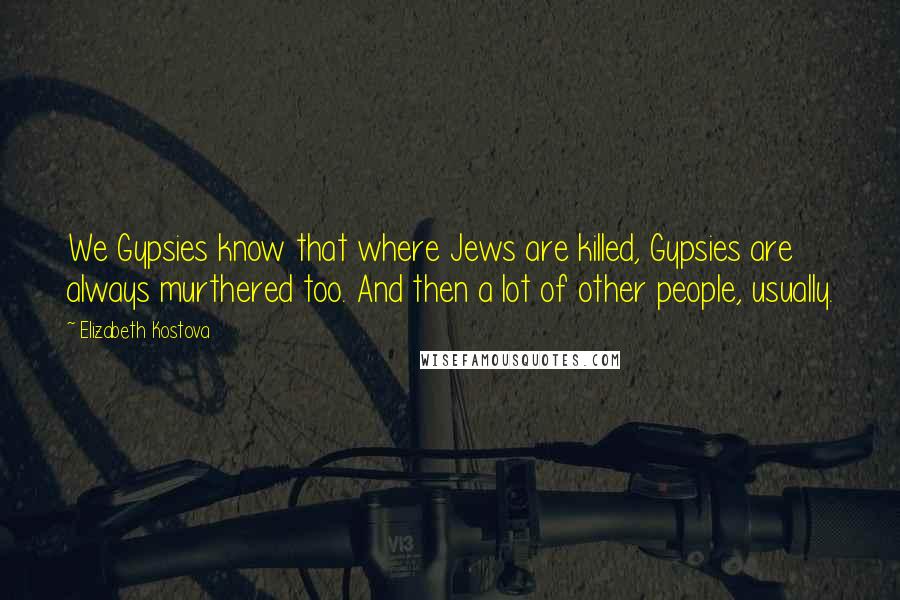 Elizabeth Kostova Quotes: We Gypsies know that where Jews are killed, Gypsies are always murthered too. And then a lot of other people, usually.