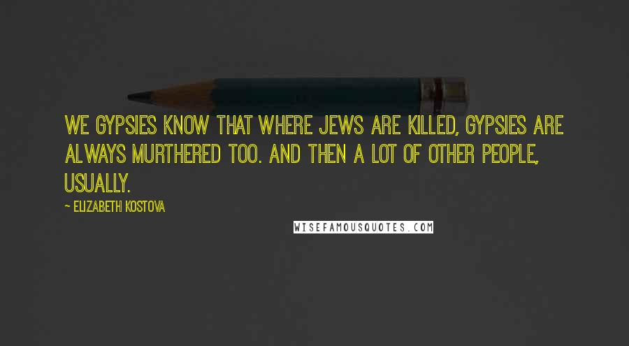 Elizabeth Kostova Quotes: We Gypsies know that where Jews are killed, Gypsies are always murthered too. And then a lot of other people, usually.