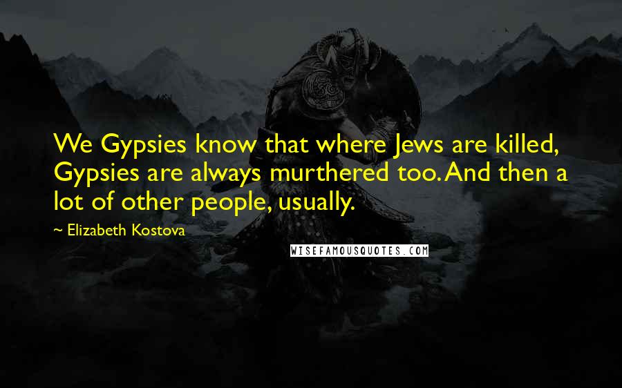 Elizabeth Kostova Quotes: We Gypsies know that where Jews are killed, Gypsies are always murthered too. And then a lot of other people, usually.