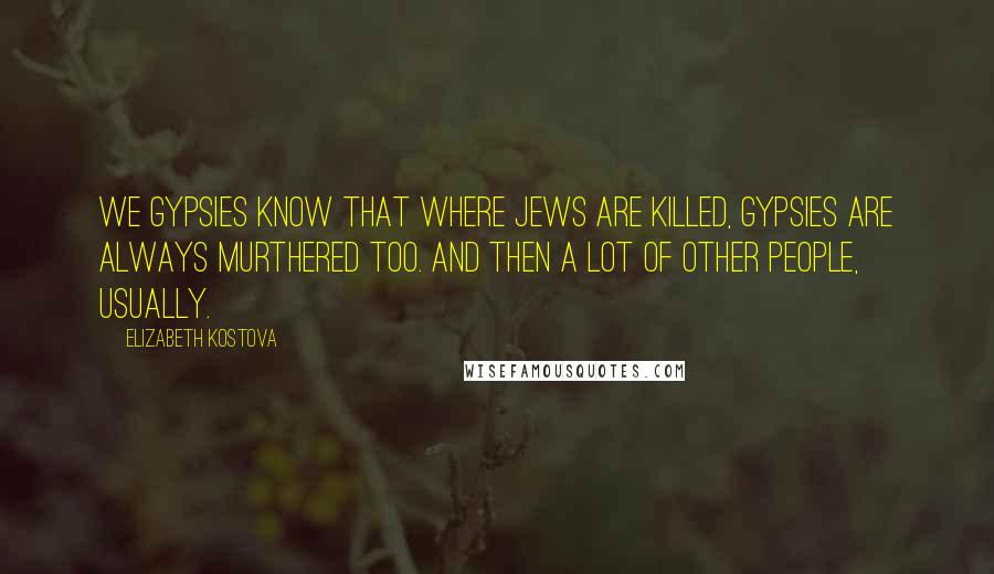 Elizabeth Kostova Quotes: We Gypsies know that where Jews are killed, Gypsies are always murthered too. And then a lot of other people, usually.