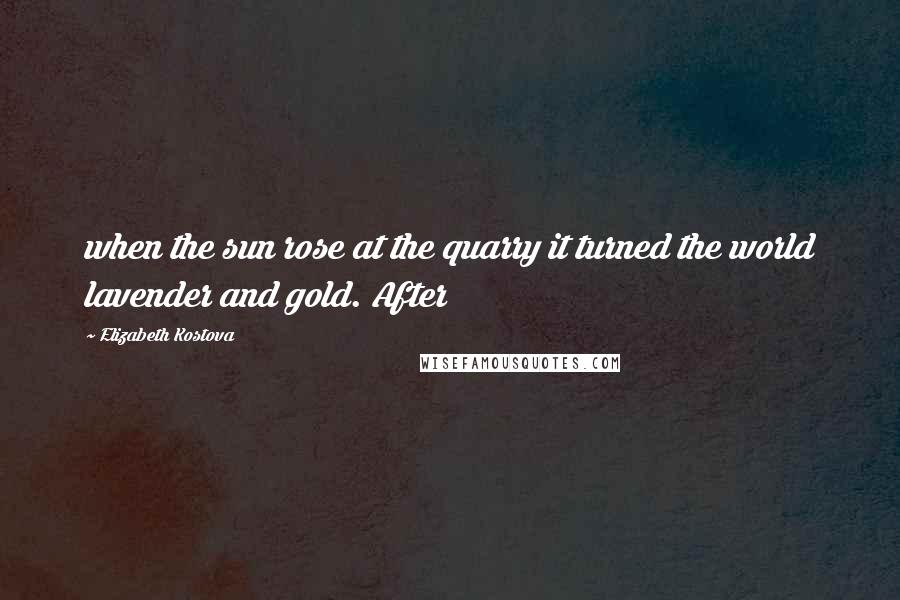 Elizabeth Kostova Quotes: when the sun rose at the quarry it turned the world lavender and gold. After