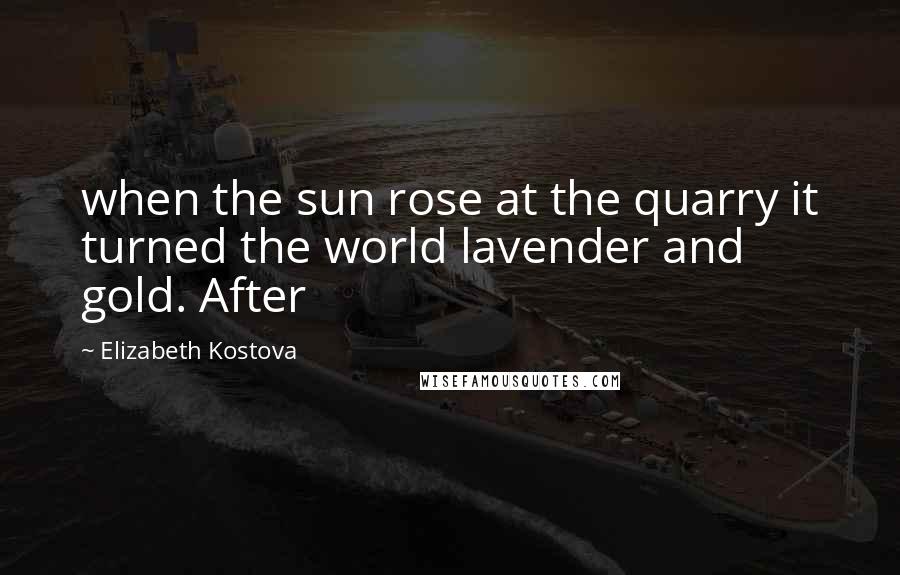 Elizabeth Kostova Quotes: when the sun rose at the quarry it turned the world lavender and gold. After