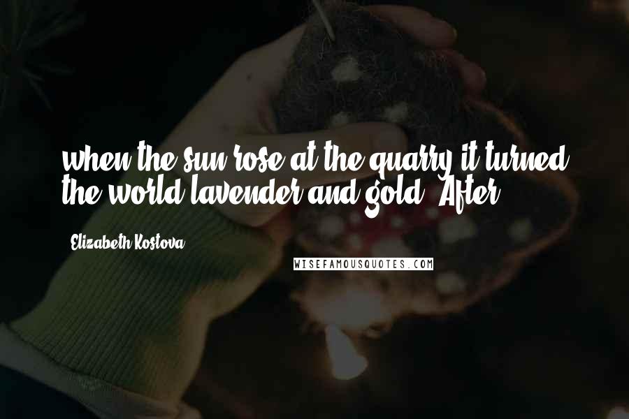 Elizabeth Kostova Quotes: when the sun rose at the quarry it turned the world lavender and gold. After