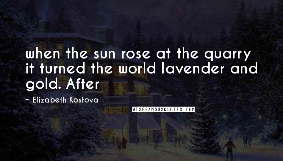 Elizabeth Kostova Quotes: when the sun rose at the quarry it turned the world lavender and gold. After