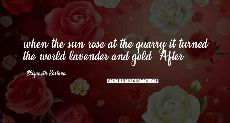Elizabeth Kostova Quotes: when the sun rose at the quarry it turned the world lavender and gold. After
