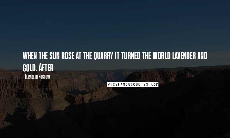 Elizabeth Kostova Quotes: when the sun rose at the quarry it turned the world lavender and gold. After