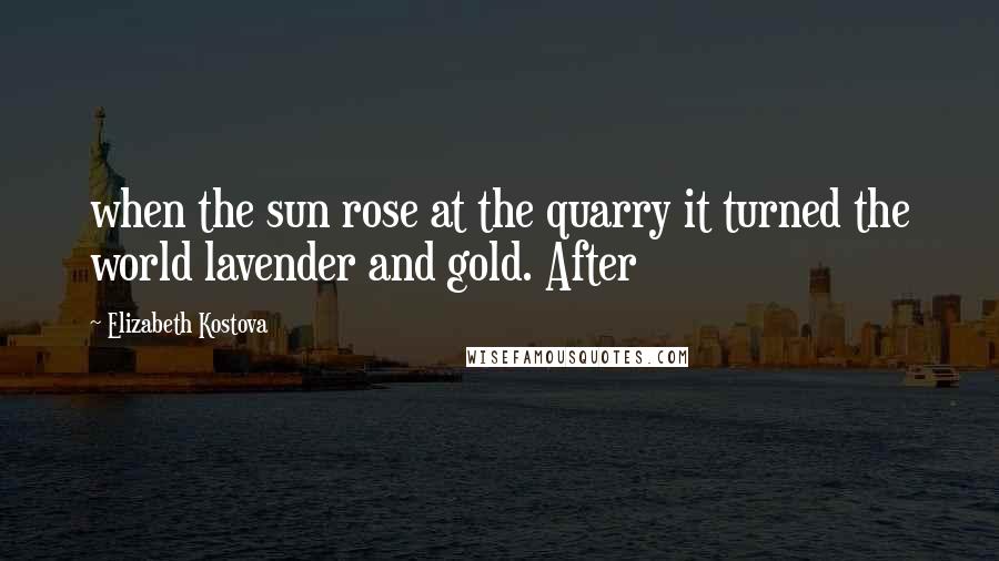 Elizabeth Kostova Quotes: when the sun rose at the quarry it turned the world lavender and gold. After
