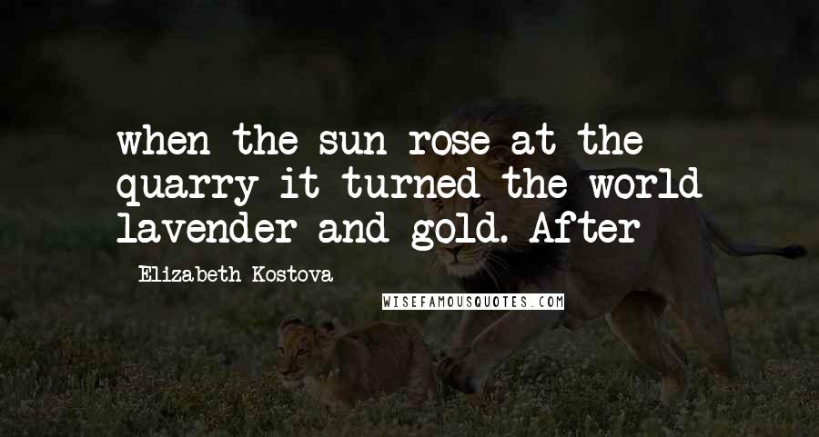 Elizabeth Kostova Quotes: when the sun rose at the quarry it turned the world lavender and gold. After