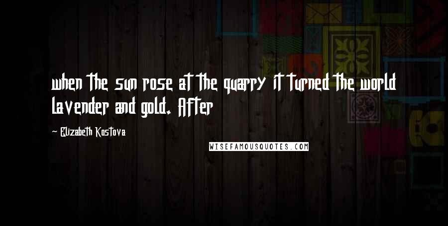 Elizabeth Kostova Quotes: when the sun rose at the quarry it turned the world lavender and gold. After