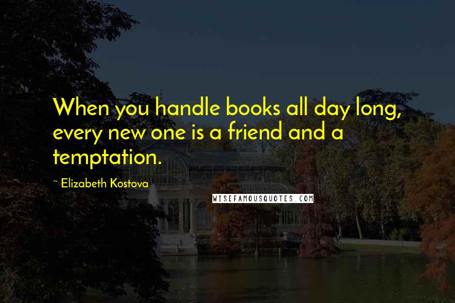 Elizabeth Kostova Quotes: When you handle books all day long, every new one is a friend and a temptation.