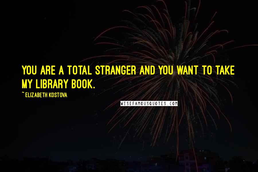 Elizabeth Kostova Quotes: You are a total stranger and you want to take my library book.