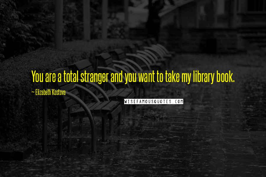Elizabeth Kostova Quotes: You are a total stranger and you want to take my library book.