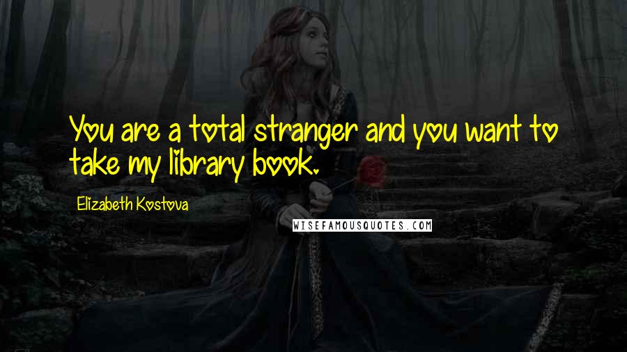 Elizabeth Kostova Quotes: You are a total stranger and you want to take my library book.