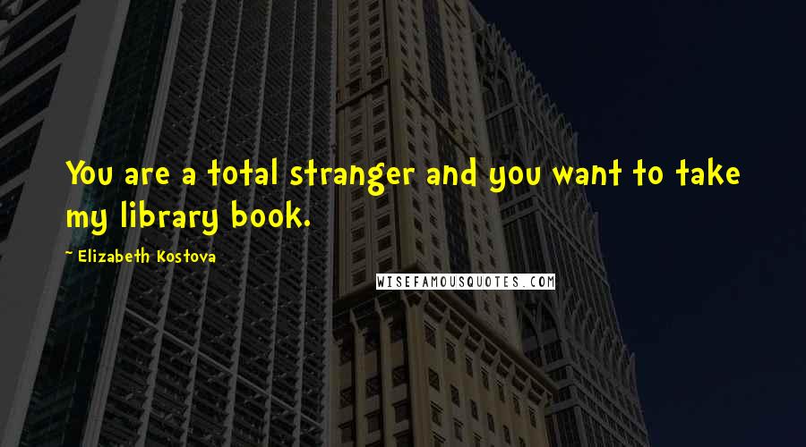 Elizabeth Kostova Quotes: You are a total stranger and you want to take my library book.