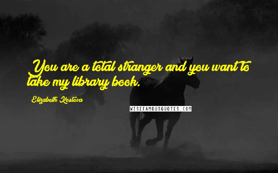Elizabeth Kostova Quotes: You are a total stranger and you want to take my library book.