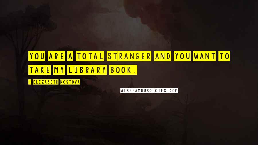 Elizabeth Kostova Quotes: You are a total stranger and you want to take my library book.