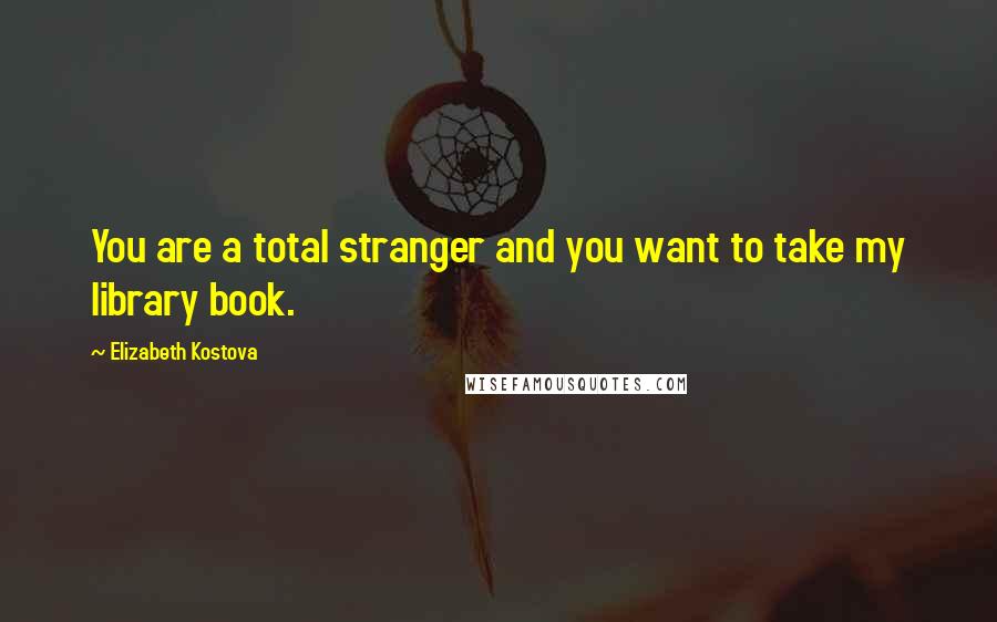 Elizabeth Kostova Quotes: You are a total stranger and you want to take my library book.