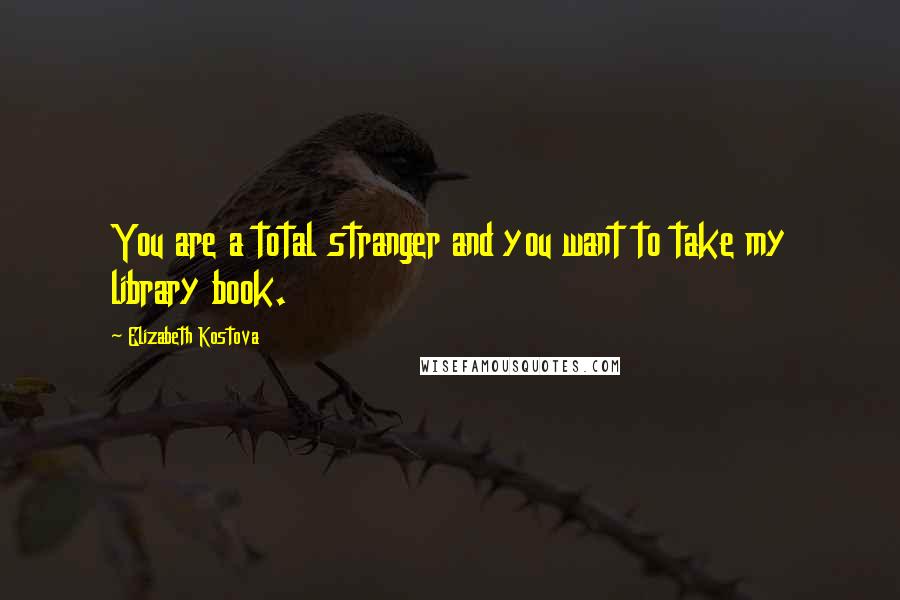 Elizabeth Kostova Quotes: You are a total stranger and you want to take my library book.