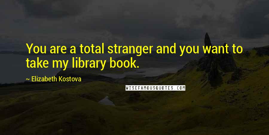 Elizabeth Kostova Quotes: You are a total stranger and you want to take my library book.