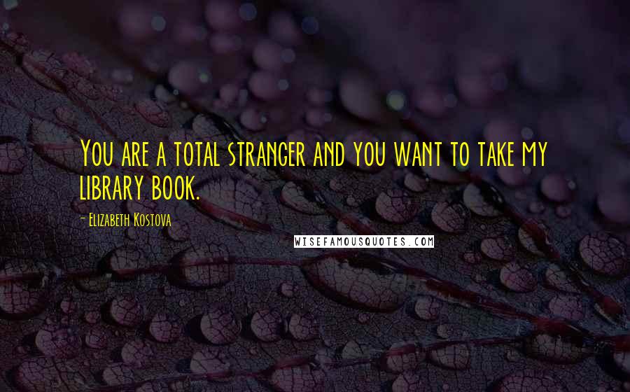Elizabeth Kostova Quotes: You are a total stranger and you want to take my library book.