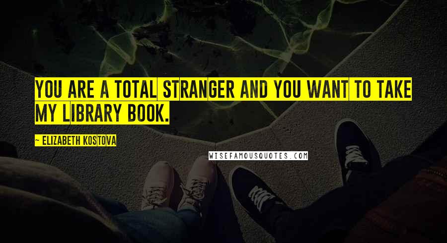 Elizabeth Kostova Quotes: You are a total stranger and you want to take my library book.