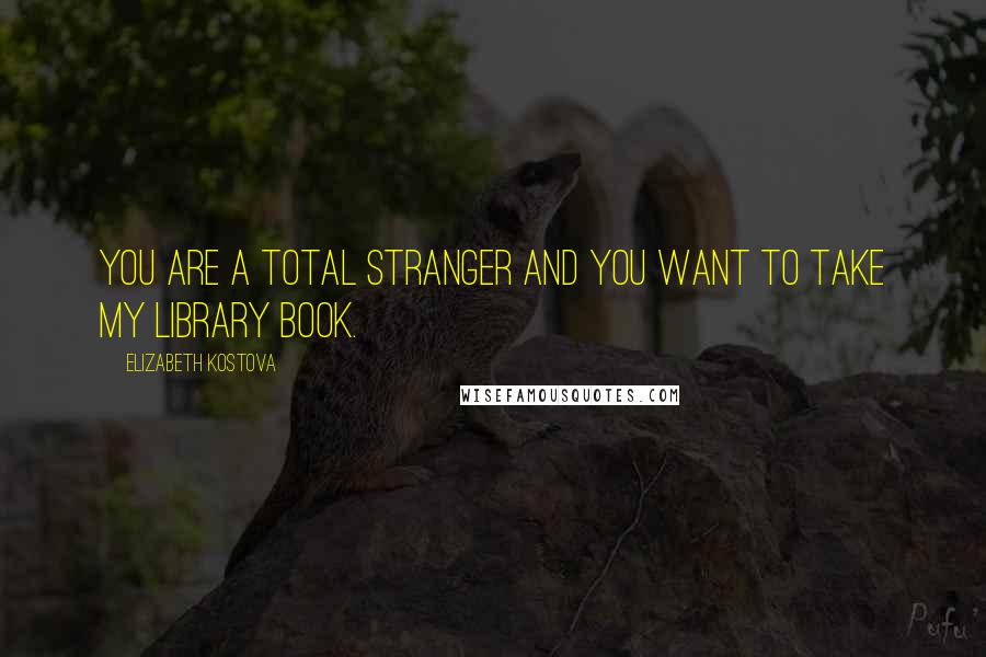 Elizabeth Kostova Quotes: You are a total stranger and you want to take my library book.